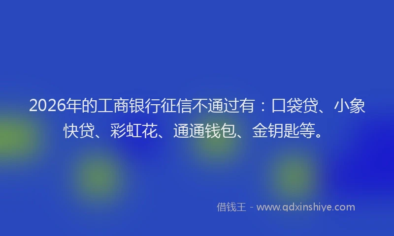 2026年的工商银行征信不通过有：口袋贷、小象快贷、彩虹花、通通钱包、金钥匙等。