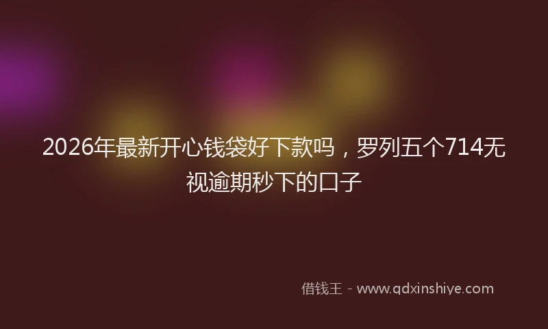2026年最新开心钱袋好下款吗，罗列五个714无视逾期秒下的口子