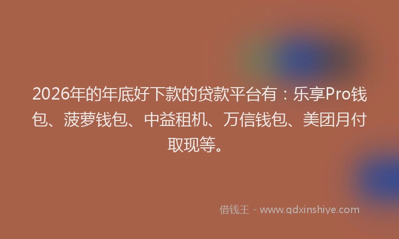 2026年的年底好下款的贷款平台有：乐享Pro钱包、菠萝钱包、中益租机、万信钱包、美团月付取现等。
