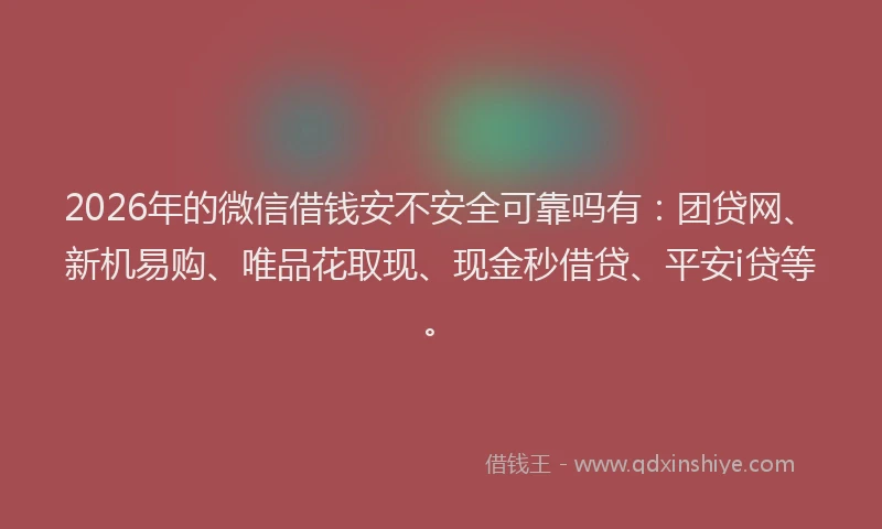 2026年的微信借钱安不安全可靠吗有：团贷网、新机易购、唯品花取现、现金秒借贷、平安i贷等。