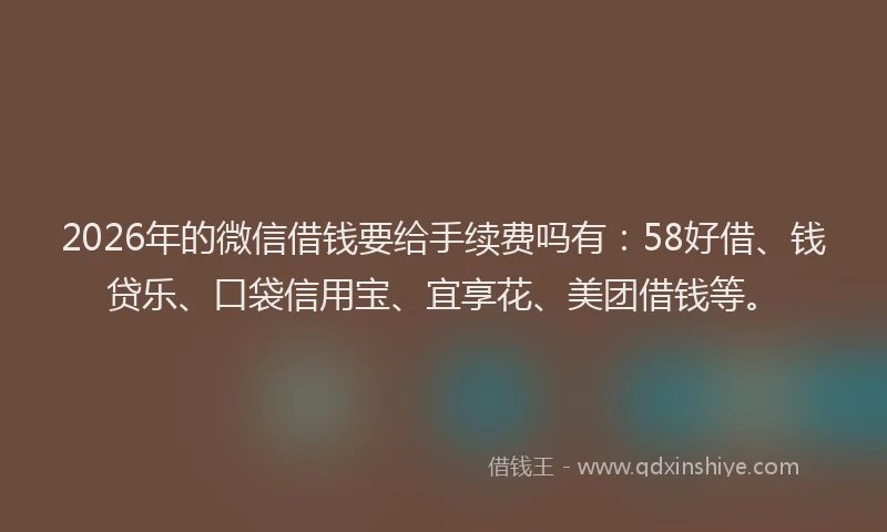 2026年的微信借钱要给手续费吗有：58好借、钱贷乐、口袋信用宝、宜享花、美团借钱等。