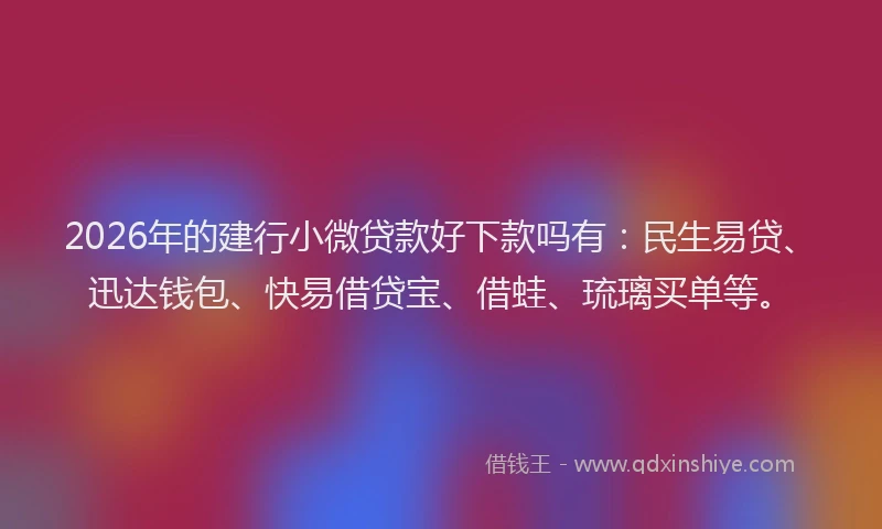 2026年的建行小微贷款好下款吗有：民生易贷、迅达钱包、快易借贷宝、借蛙、琉璃买单等。