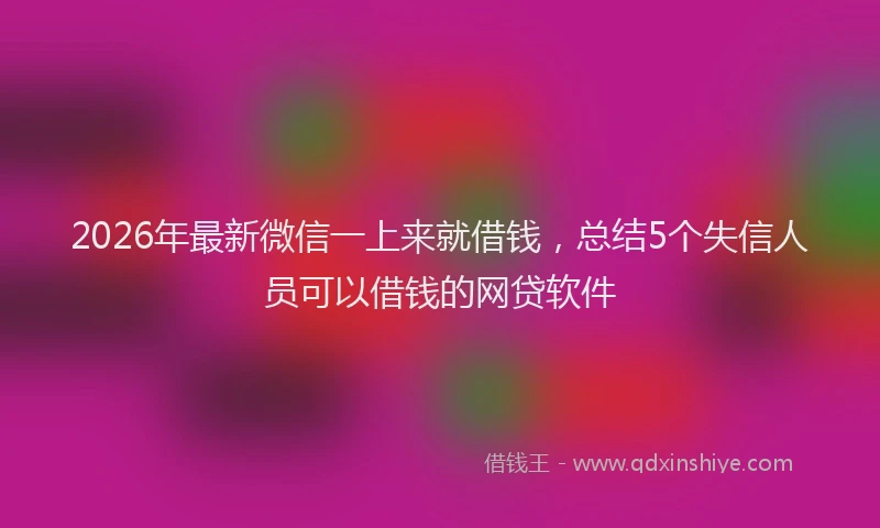 2026年最新微信一上来就借钱，总结5个失信人员可以借钱的网贷软件