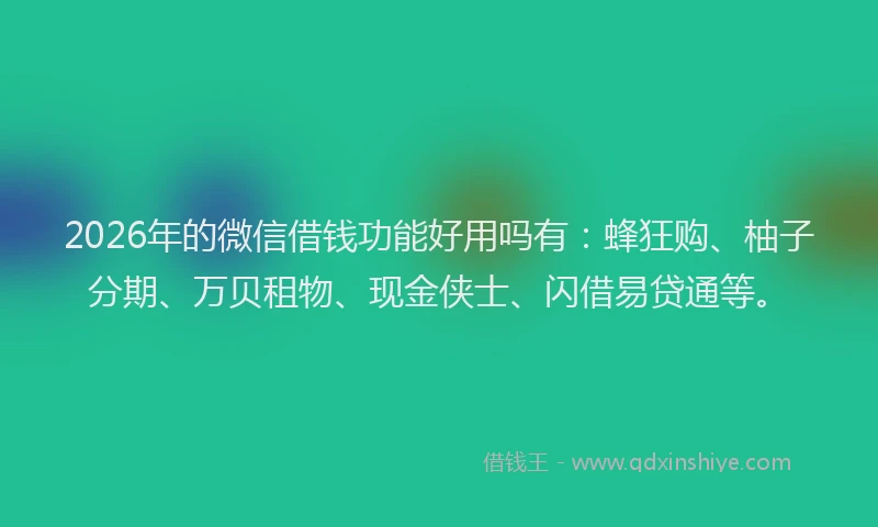 2026年的微信借钱功能好用吗有：蜂狂购、柚子分期、万贝租物、现金侠士、闪借易贷通等。