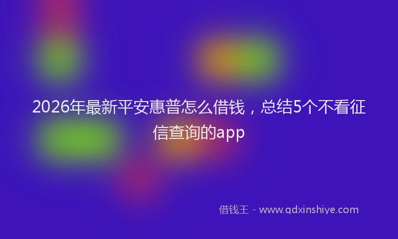 2026年最新平安惠普怎么借钱，总结5个不看征信查询的app