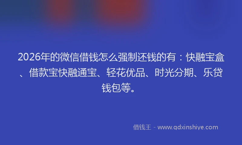 2026年的微信借钱怎么强制还钱的有：快融宝盒、借款宝快融通宝、轻花优品、时光分期、乐贷钱包等。