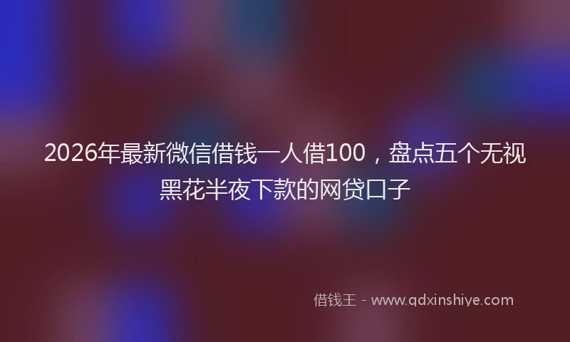 2026年最新微信借钱一人借100，盘点五个无视黑花半夜下款的网贷口子