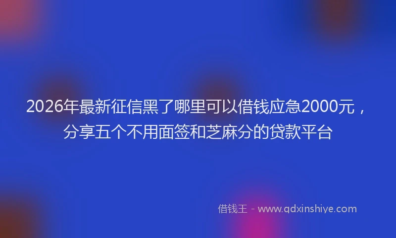 2026年最新征信黑了哪里可以借钱应急2000元，分享五个不用面签和芝麻分的贷款平台