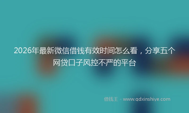 2026年最新微信借钱有效时间怎么看，分享五个网贷口子风控不严的平台