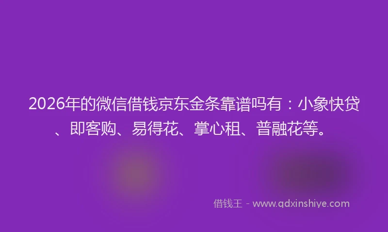 2026年的微信借钱京东金条靠谱吗有：小象快贷、即客购、易得花、掌心租、普融花等。