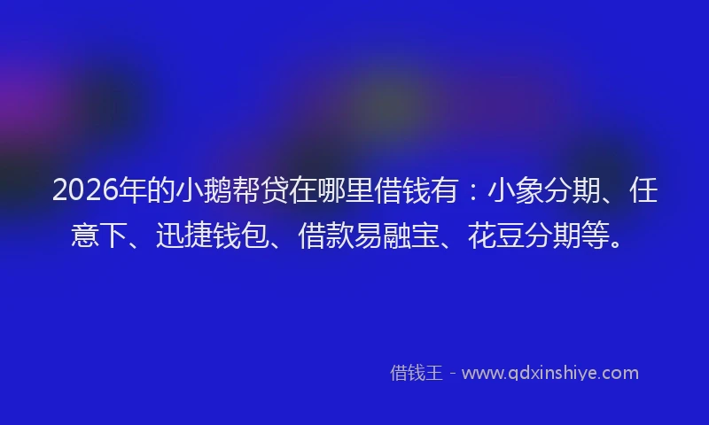 2026年的小鹅帮贷在哪里借钱有：小象分期、任意下、迅捷钱包、借款易融宝、花豆分期等。