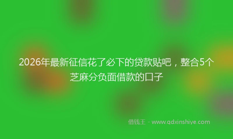 2026年最新征信花了必下的贷款贴吧，整合5个芝麻分负面借款的口子