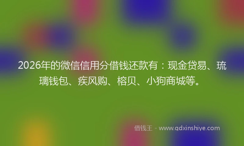 2026年的微信信用分借钱还款有：现金贷易、琉璃钱包、疾风购、榕贝、小狗商城等。