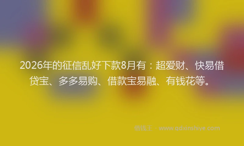 2026年的征信乱好下款8月有：超爱财、快易借贷宝、多多易购、借款宝易融、有钱花等。