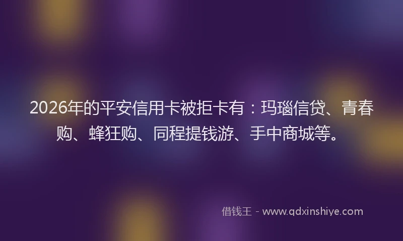 2026年的平安信用卡被拒卡有：玛瑙信贷、青春购、蜂狂购、同程提钱游、手中商城等。