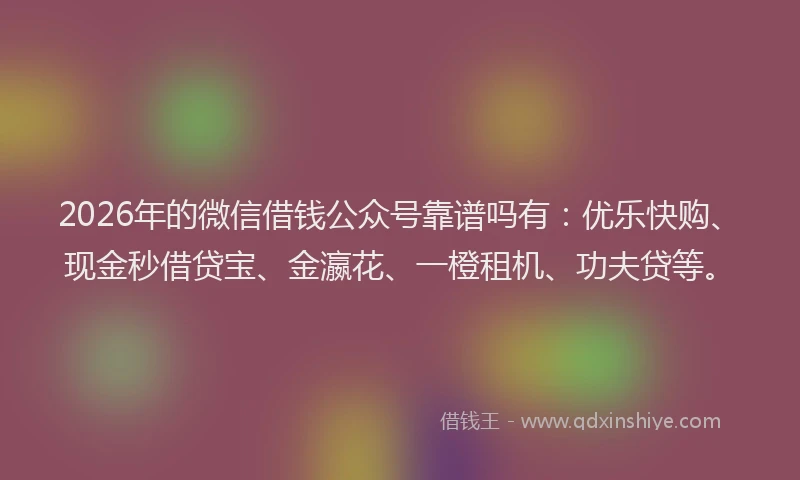 2026年的微信借钱公众号靠谱吗有：优乐快购、现金秒借贷宝、金瀛花、一橙租机、功夫贷等。