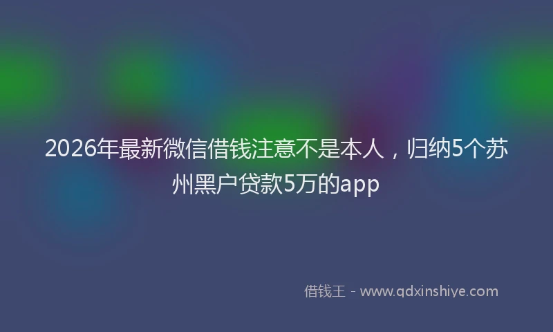 2026年最新微信借钱注意不是本人，归纳5个苏州黑户贷款5万的app