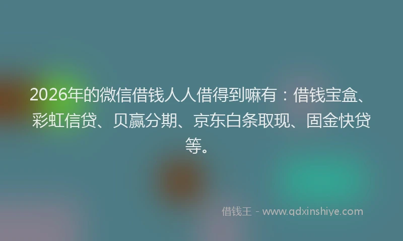 2026年的微信借钱人人借得到嘛有：借钱宝盒、彩虹信贷、贝赢分期、京东白条取现、固金快贷等。