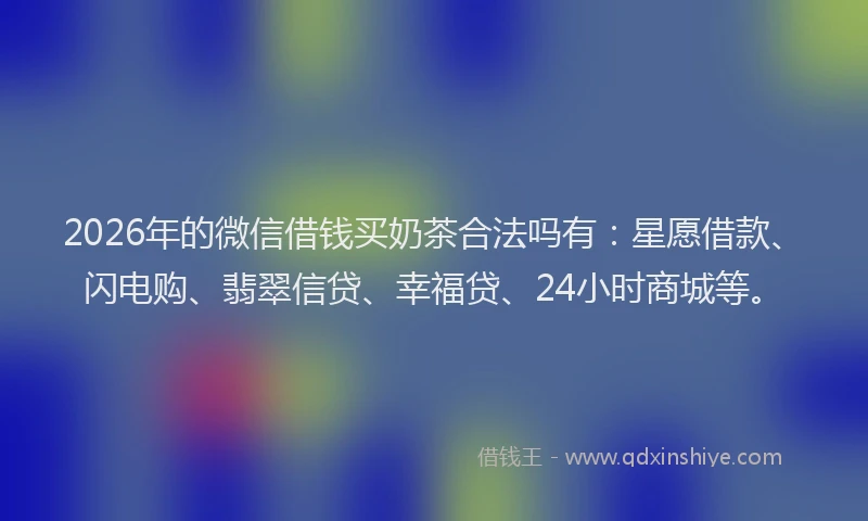 2026年的微信借钱买奶茶合法吗有：星愿借款、闪电购、翡翠信贷、幸福贷、24小时商城等。