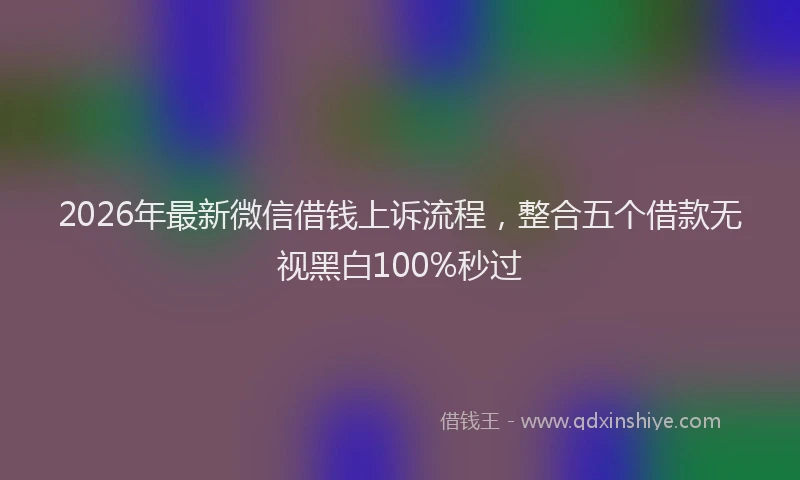 2026年最新微信借钱上诉流程，整合五个借款无视黑白100%秒过