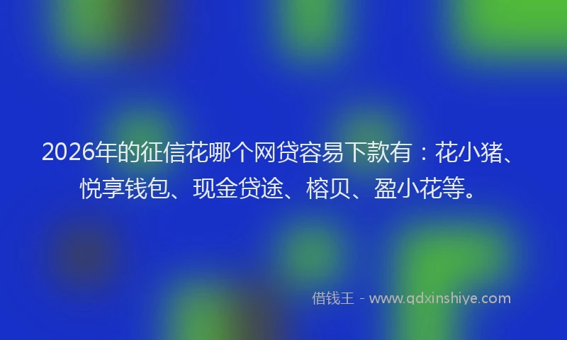 2026年的征信花哪个网贷容易下款有：花小猪、悦享钱包、现金贷途、榕贝、盈小花等。