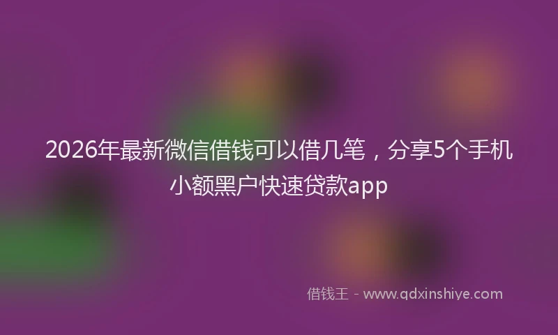 2026年最新微信借钱可以借几笔，分享5个手机小额黑户快速贷款app
