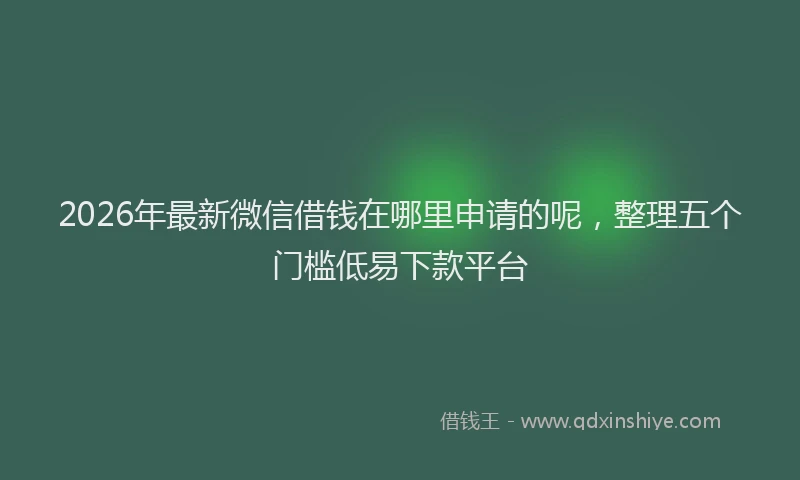 2026年最新微信借钱在哪里申请的呢，整理五个门槛低易下款平台