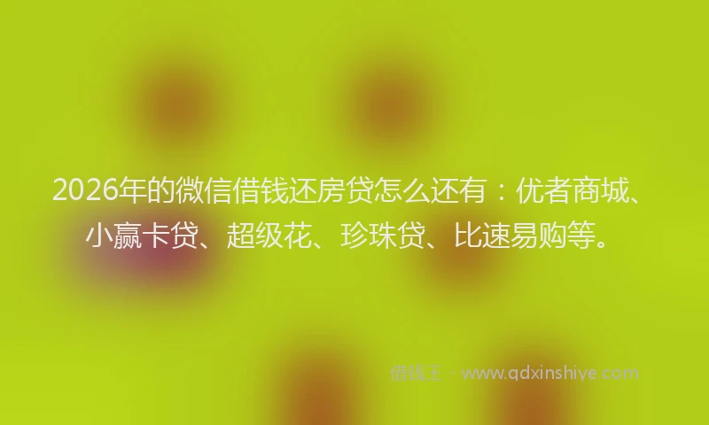 2026年的微信借钱还房贷怎么还有：优者商城、小赢卡贷、超级花、珍珠贷、比速易购等。