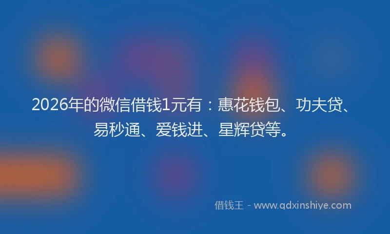 2026年的微信借钱1元有：惠花钱包、功夫贷、易秒通、爱钱进、星辉贷等。