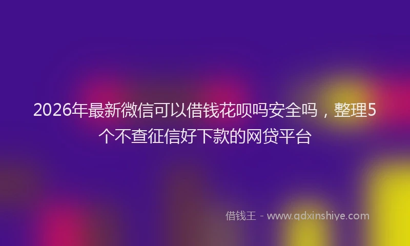 2026年最新微信可以借钱花呗吗安全吗，整理5个不查征信好下款的网贷平台