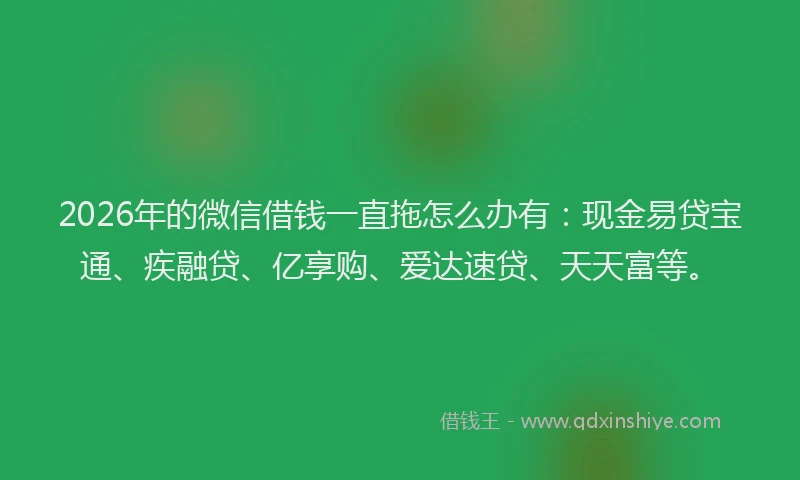 2026年的微信借钱一直拖怎么办有：现金易贷宝通、疾融贷、亿享购、爱达速贷、天天富等。