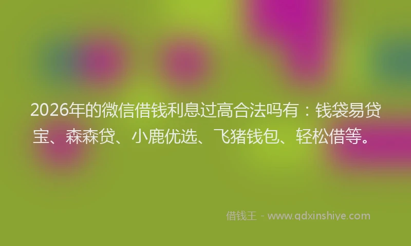2026年的微信借钱利息过高合法吗有：钱袋易贷宝、森森贷、小鹿优选、飞猪钱包、轻松借等。