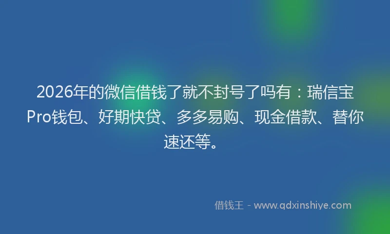 2026年的微信借钱了就不封号了吗有：瑞信宝Pro钱包、好期快贷、多多易购、现金借款、替你速还等。