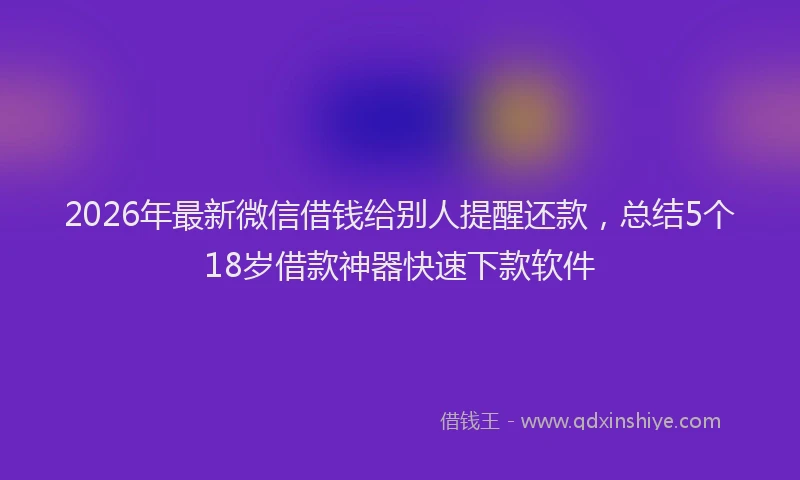 2026年最新微信借钱给别人提醒还款，总结5个18岁借款神器快速下款软件