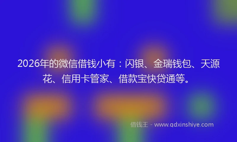 2026年的微信借钱小有：闪银、金瑞钱包、天源花、信用卡管家、借款宝快贷通等。
