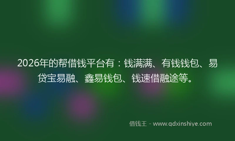 2026年的帮借钱平台有：钱满满、有钱钱包、易贷宝易融、鑫易钱包、钱速借融途等。