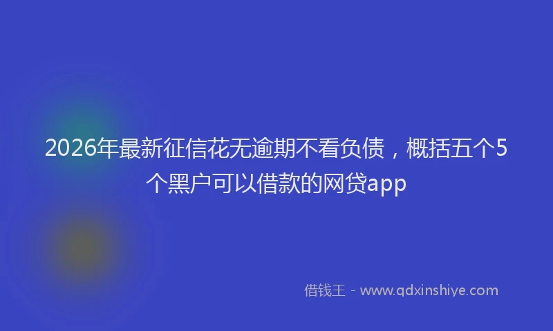 2026年最新征信花无逾期不看负债，概括五个5个黑户可以借款的网贷app