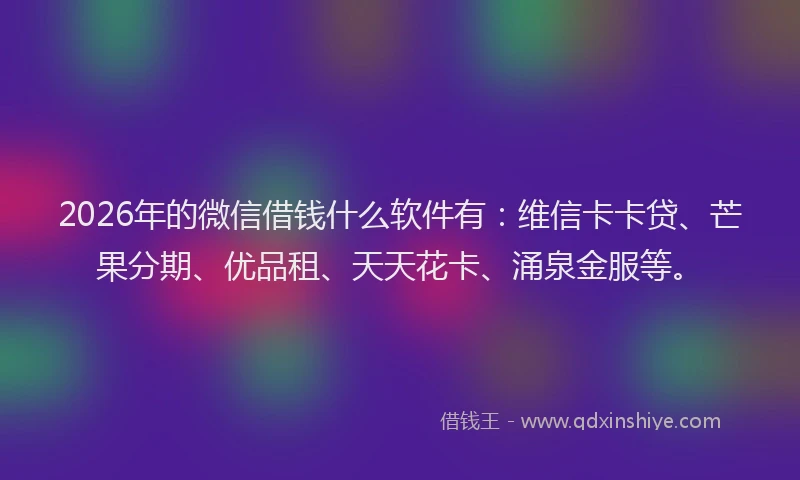 2026年的微信借钱什么软件有：维信卡卡贷、芒果分期、优品租、天天花卡、涌泉金服等。