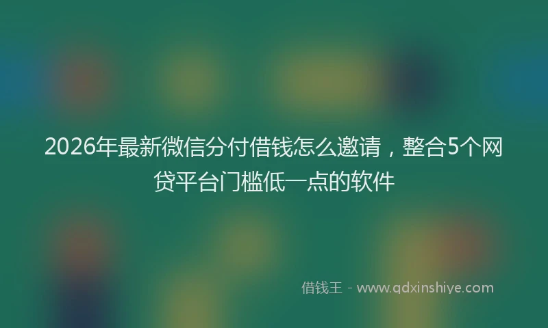 2026年最新微信分付借钱怎么邀请，整合5个网贷平台门槛低一点的软件