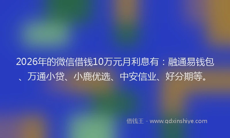 2026年的微信借钱10万元月利息有：融通易钱包、万通小贷、小鹿优选、中安信业、好分期等。