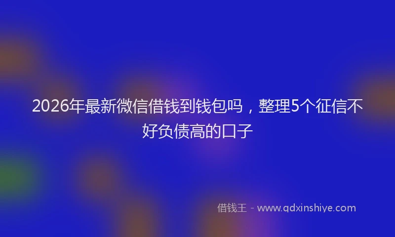 2026年最新微信借钱到钱包吗，整理5个征信不好负债高的口子