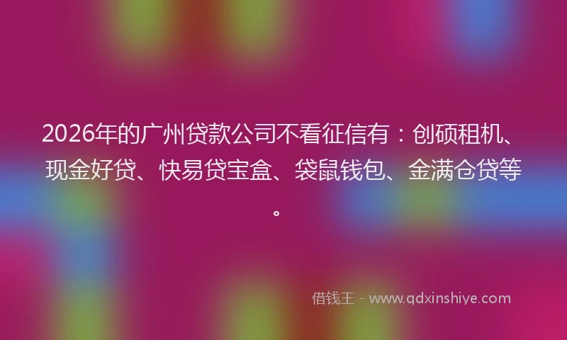 2026年的广州贷款公司不看征信有：创硕租机、现金好贷、快易贷宝盒、袋鼠钱包、金满仓贷等。