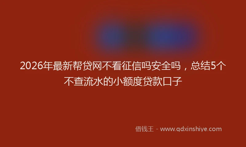 2026年最新帮贷网不看征信吗安全吗，总结5个不查流水的小额度贷款口子