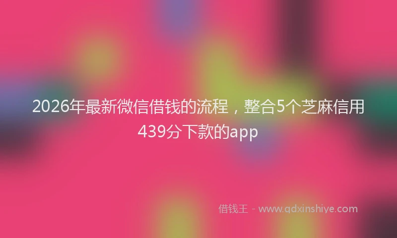 2026年最新微信借钱的流程，整合5个芝麻信用439分下款的app
