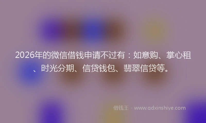 2026年的微信借钱申请不过有：如意购、掌心租、时光分期、信贷钱包、翡翠信贷等。