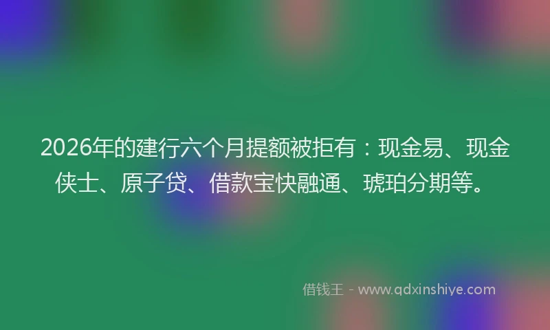 2026年的建行六个月提额被拒有：现金易、现金侠士、原子贷、借款宝快融通、琥珀分期等。