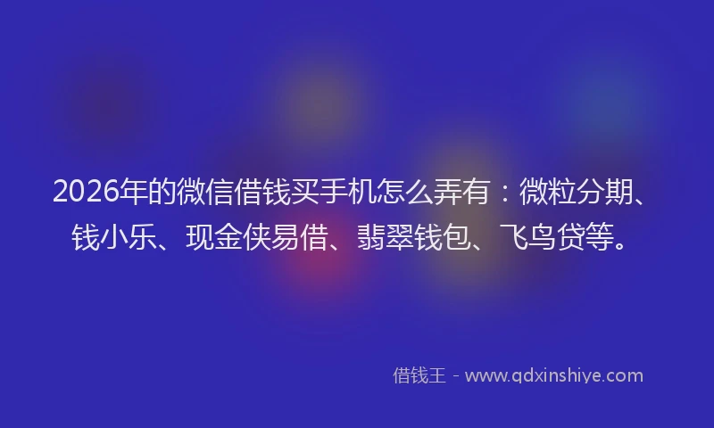 2026年的微信借钱买手机怎么弄有：微粒分期、钱小乐、现金侠易借、翡翠钱包、飞鸟贷等。