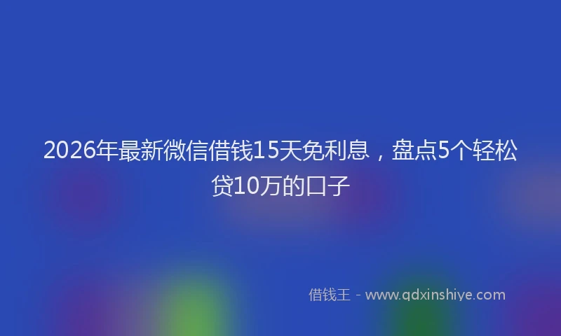 2026年最新微信借钱15天免利息，盘点5个轻松贷10万的口子