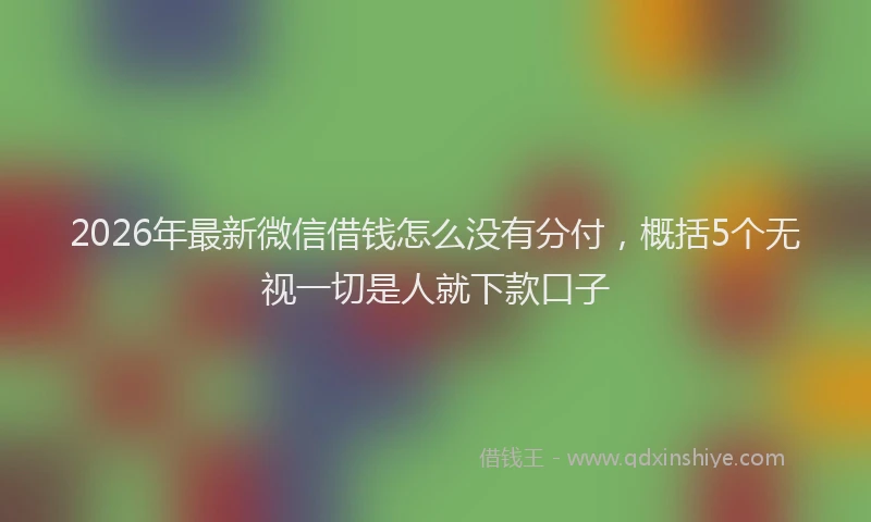 2026年最新微信借钱怎么没有分付，概括5个无视一切是人就下款口子