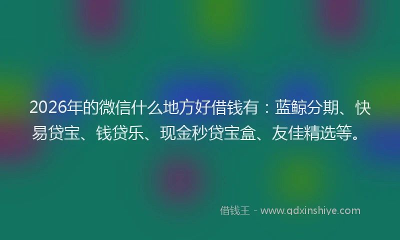 2026年的微信什么地方好借钱有：蓝鲸分期、快易贷宝、钱贷乐、现金秒贷宝盒、友佳精选等。